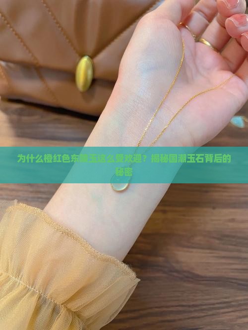 为什么橙红色东陵玉这么受欢迎？揭秘国潮玉石背后的秘密