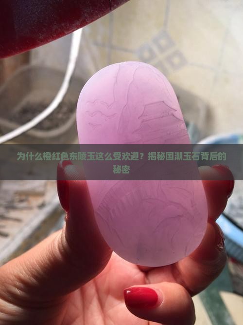 为什么橙红色东陵玉这么受欢迎？揭秘国潮玉石背后的秘密