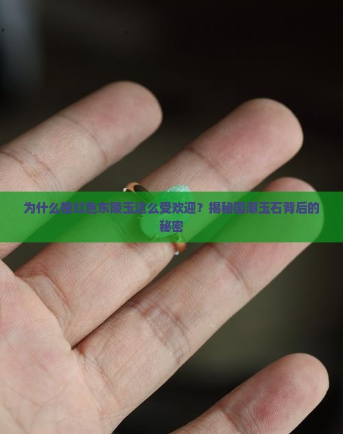 为什么橙红色东陵玉这么受欢迎？揭秘国潮玉石背后的秘密