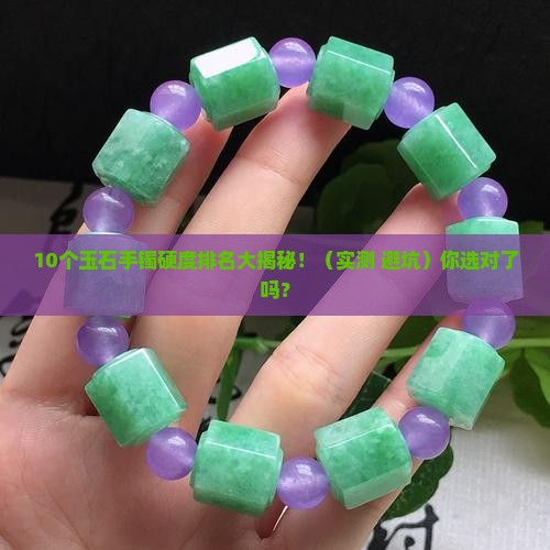 玉石手镯的硬度排名榜前十名是什么