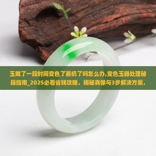 玉戴了一段时间变色了要扔了吗怎么办
