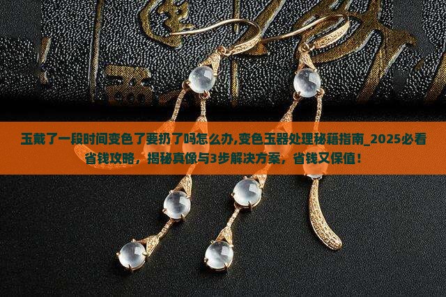 玉戴了一段时间变色了要扔了吗怎么办