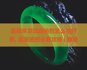 翡翠拿货现场拍照怎么拍好看
