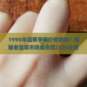 1990年翡翠手镯价格查询 1990年翡翠手镯价格查询