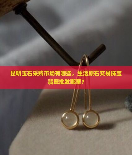 昆明原石玉石采购市场有哪些