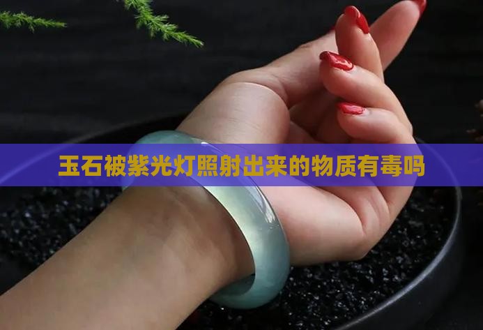 玉石被紫光灯照射出来的物质有毒吗