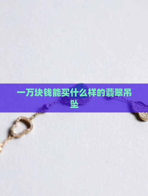 一万块钱能买什么样的翡翠吊坠