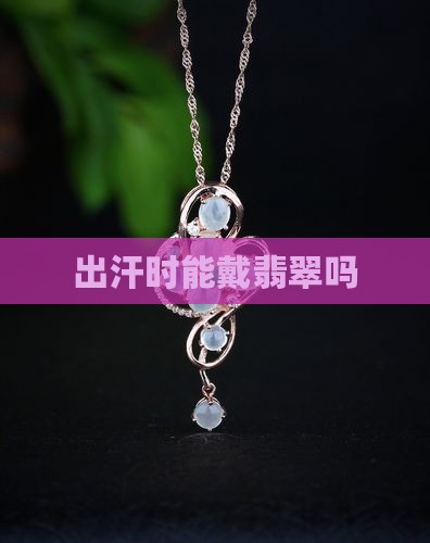 出汗时能戴翡翠吗
