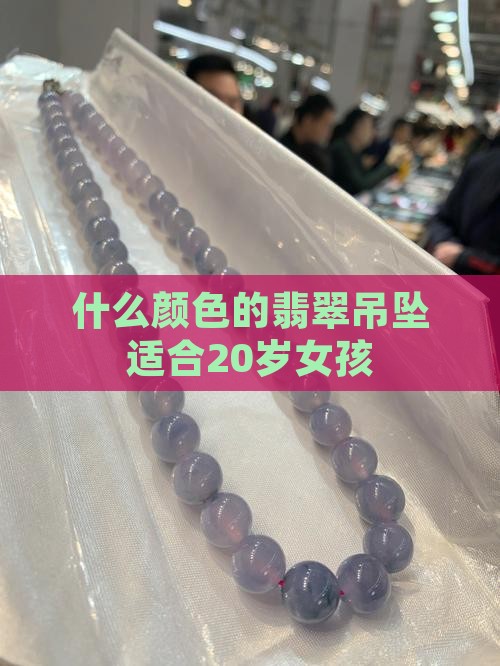 20岁女孩适合翡翠颜色吊坠嘛