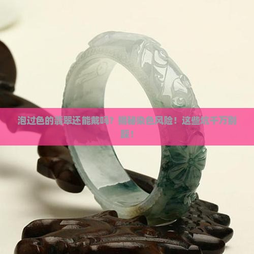 泡过色的翡翠还能戴吗