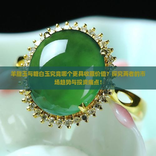 羊脂玉与糖白玉究竟哪个更具收藏价值？探究两者的市场趋势与投资痛点！