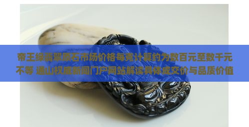 帝王绿翡翠原石市场价格每克计算约为数百元至数千元不等 通山权威新闻门户网站解读具体成交价与品质价值百万之间
