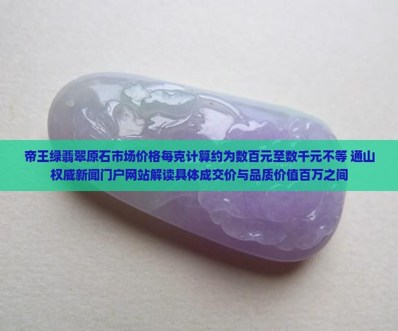 帝王绿翡翠原石市场价格每克计算约为数百元至数千元不等 通山权威新闻门户网站解读具体成交价与品质价值百万之间