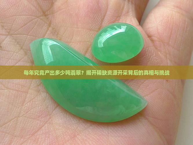 每年究竟产出多少吨翡翠？揭开稀缺资源开采背后的真相与挑战
