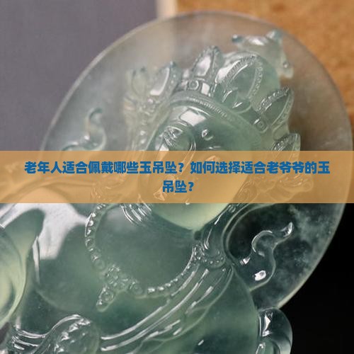 老年人适合佩戴哪些玉吊坠？如何选择适合老爷爷的玉吊坠？