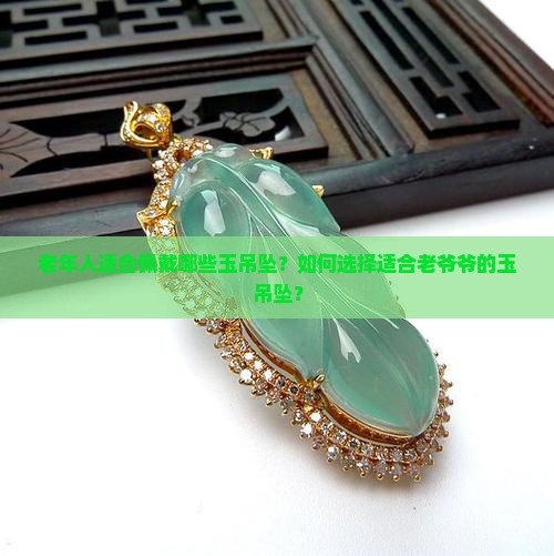 老年人适合佩戴哪些玉吊坠？如何选择适合老爷爷的玉吊坠？