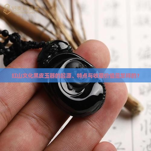 红山文化黑皮玉器的起源、特点与收藏价值是怎样的？