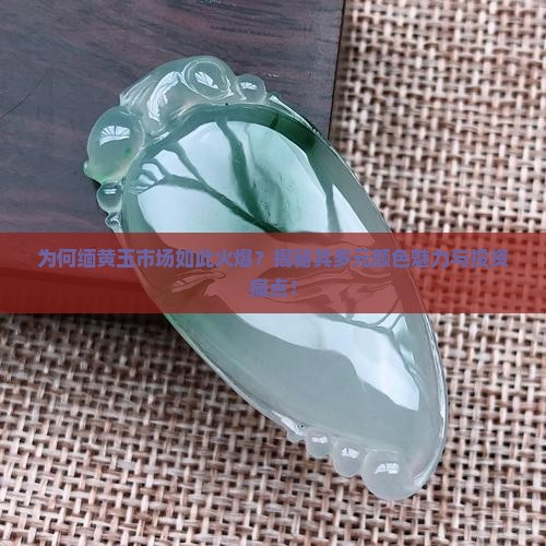 为何缅黄玉市场如此火爆？揭秘其多元颜色魅力与投资痛点！