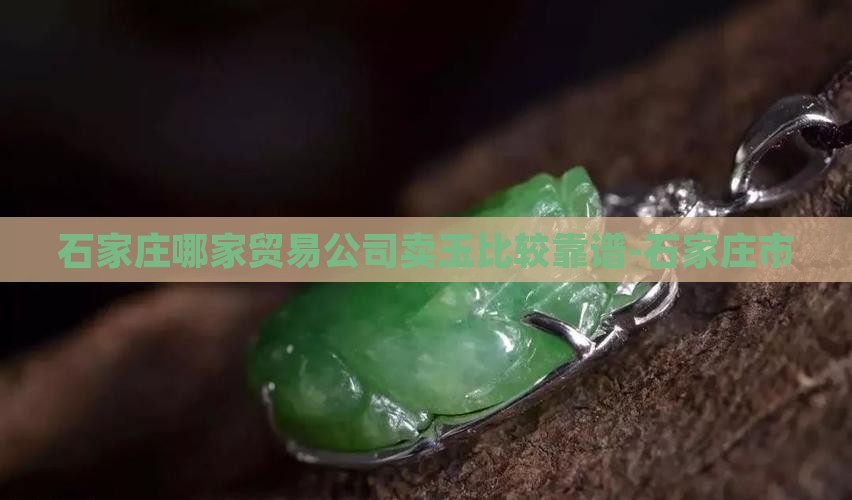 石家庄哪家贸易公司卖玉比较靠谱-石家庄市
