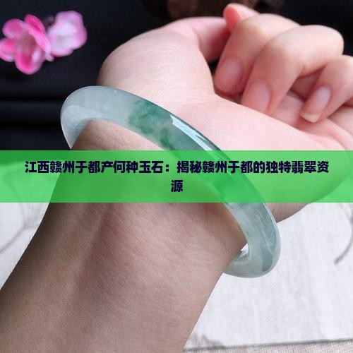 江西赣州于都产何种玉石：揭秘赣州于都的独特翡翠资源