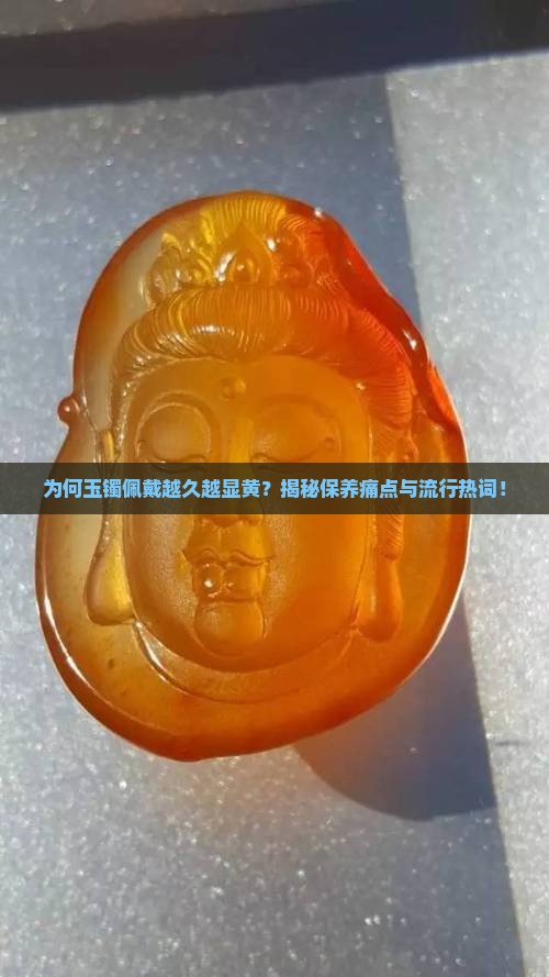 为何玉镯佩戴越久越显黄？揭秘保养痛点与流行热词！
