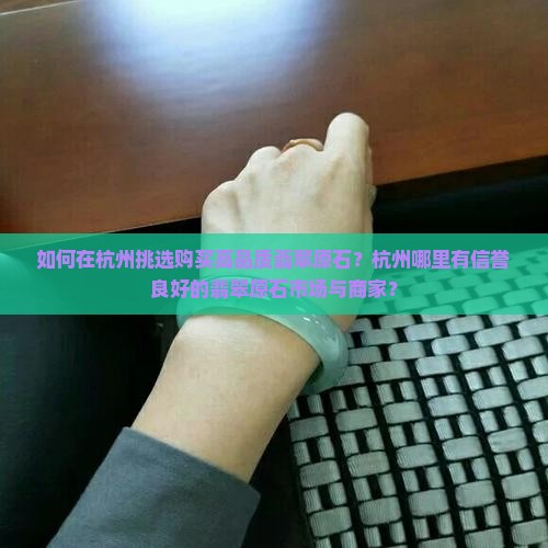 如何在杭州挑选购买高品质翡翠原石？杭州哪里有信誉良好的翡翠原石市场与商家？