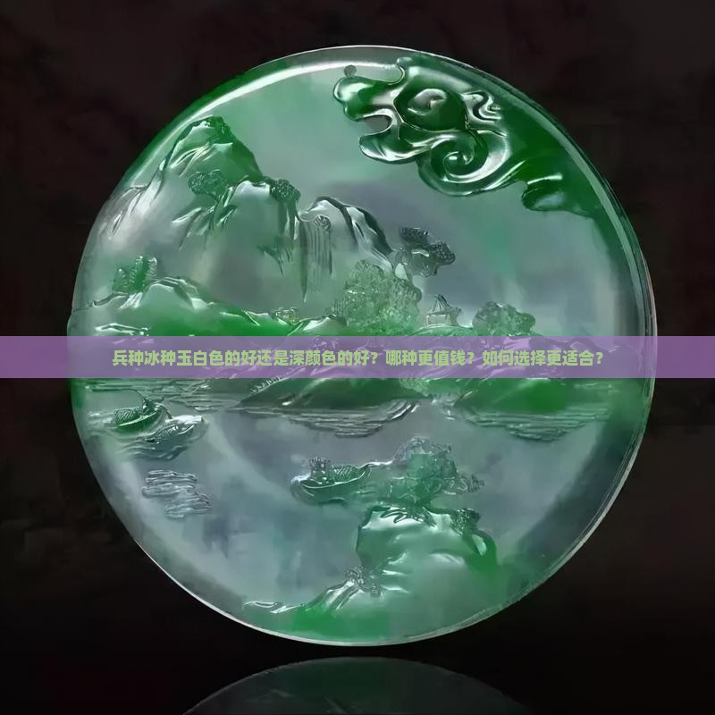 兵种冰种玉白色的好还是深颜色的好？哪种更值钱？如何选择更适合？