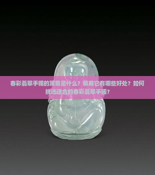 春彩翡翠手镯的寓意是什么？佩戴它有哪些好处？如何挑选适合的春彩翡翠手镯？