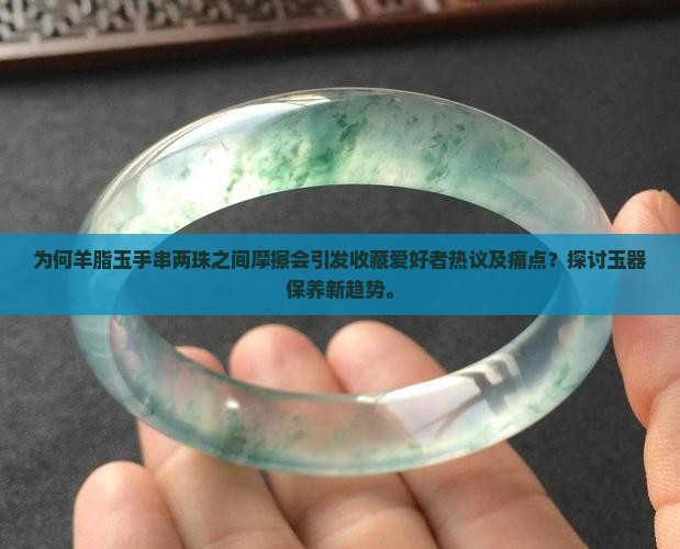 为何羊脂玉手串两珠之间摩擦会引发收藏爱好者热议及痛点？探讨玉器保养新趋势。