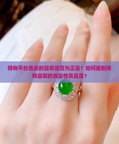 得物平台售卖的翡翠是否为正品？如何鉴别得物翡翠的真实性及品质？