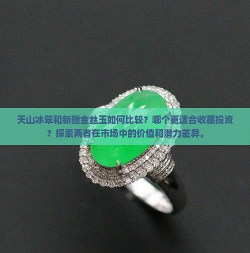 天山冰翠和新疆金丝玉如何比较？哪个更适合收藏投资？探索两者在市场中的价值和潜力差异。