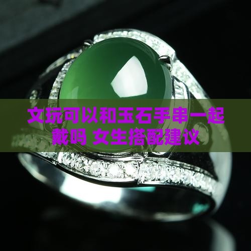 文玩可以和玉石手串一起戴吗 女生搭配建议