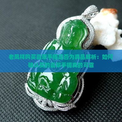老凤祥购买翡翠手镯是否为真品解析：如何确认买的翡翠手镯真的可靠