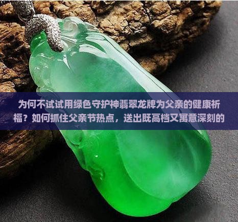 为何不试试用绿色守护神翡翠龙牌为父亲的健康祈福？如何抓住父亲节热点，送出既高档又寓意深刻的翡翠龙牌？