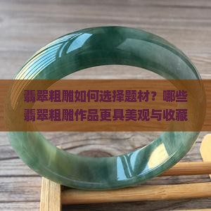 翡翠粗雕如何选择题材？哪些翡翠粗雕作品更具美观与收藏价值？