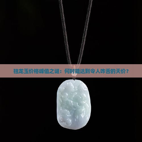 独龙玉价格峰值之谜：何时能达到令人咋舌的天价？