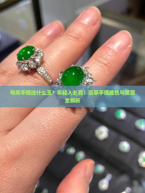 母亲手镯选什么玉？年轻人必看：翡翠手镯成色与寓意全解析
