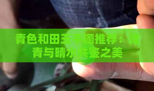 青色和田玉手镯推荐：浅青与晴水共鉴之美