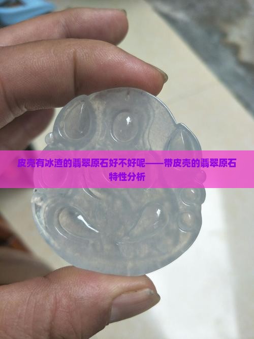 皮壳有冰渣的翡翠原石好不好呢——带皮壳的翡翠原石特性分析