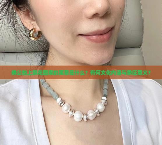 佛公脸上飘花图案的寓意是什么？有何文化内涵与象征意义？