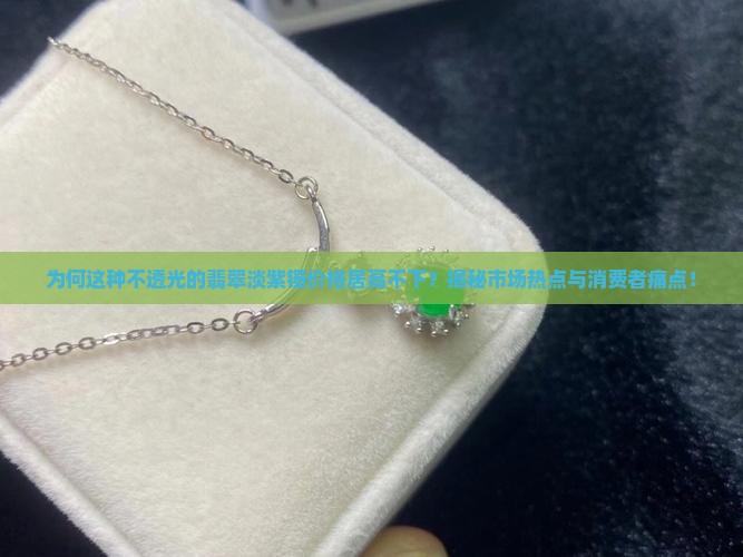 为何这种不透光的翡翠淡紫镯价格居高不下？揭秘市场热点与消费者痛点！