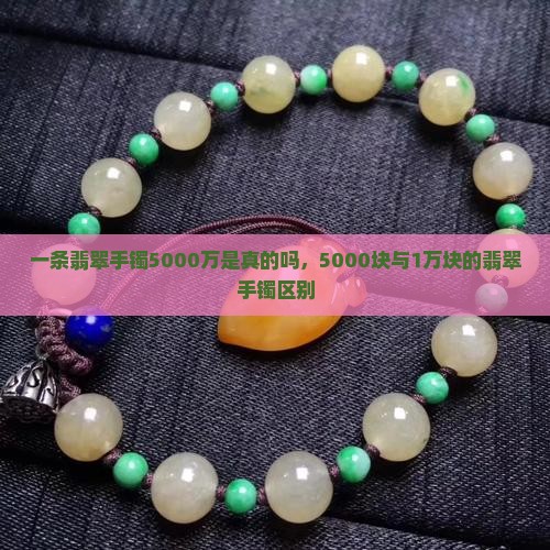 一条翡翠手镯5000万是真的吗，5000块与1万块的翡翠手镯区别