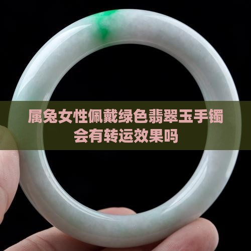 属兔女性佩戴绿色翡翠玉手镯会有转运效果吗