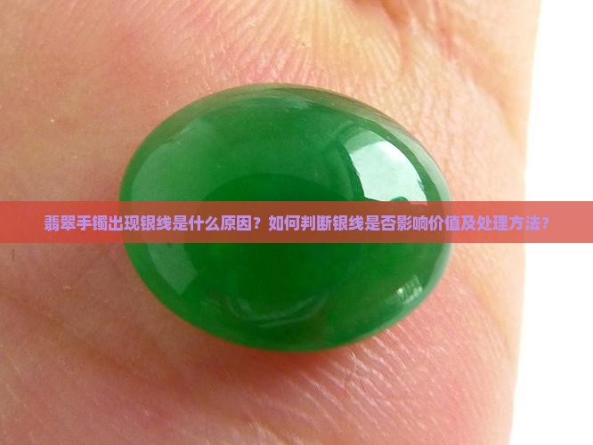翡翠手镯出现银线是什么原因？如何判断银线是否影响价值及处理方法？