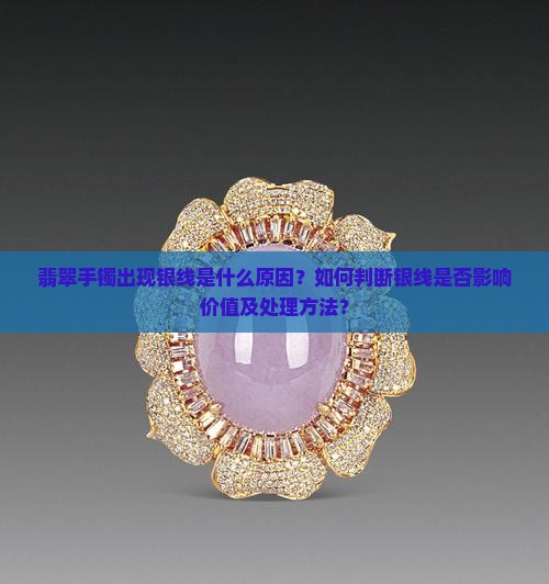 翡翠手镯出现银线是什么原因？如何判断银线是否影响价值及处理方法？