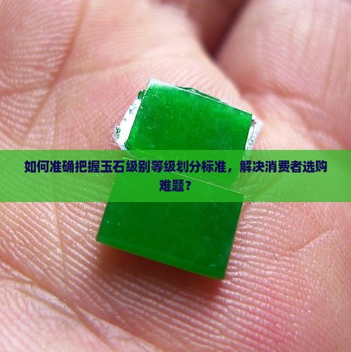 如何准确把握玉石级别等级划分标准，解决消费者选购难题？