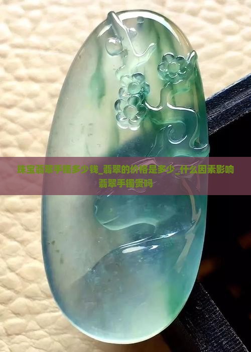 珠宝翡翠手镯多少钱_翡翠的价格是多少_什么因素影响翡翠手镯贵吗