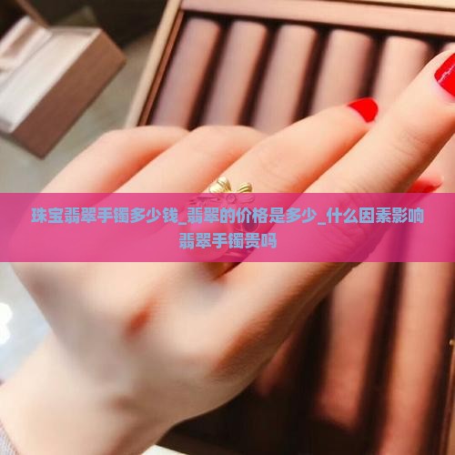 珠宝翡翠手镯多少钱_翡翠的价格是多少_什么因素影响翡翠手镯贵吗