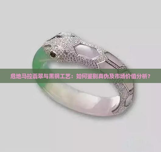 危地马拉翡翠与黑钢工艺：如何鉴别真伪及市场价值分析？