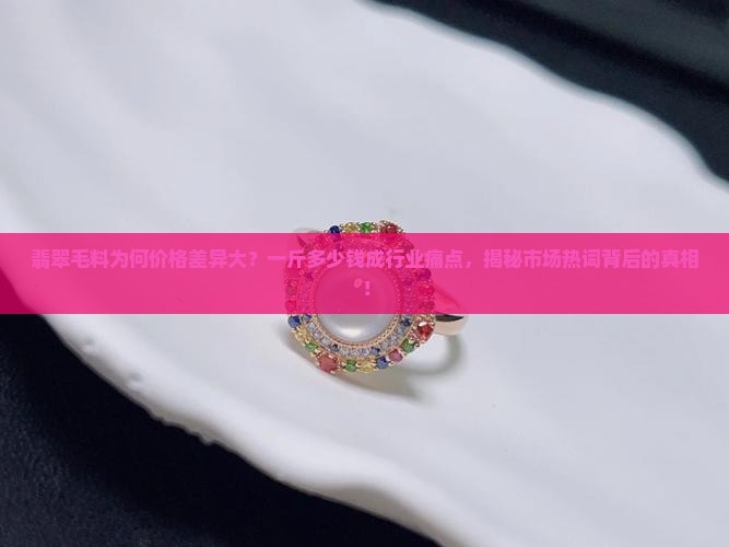 翡翠毛料为何价格差异大？一斤多少钱成行业痛点，揭秘市场热词背后的真相！
